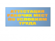 АТТЕСТАЦИЯ
РАБОЧИХ МЕСТ
ПО УСЛОВИЯМ
ТРУДА