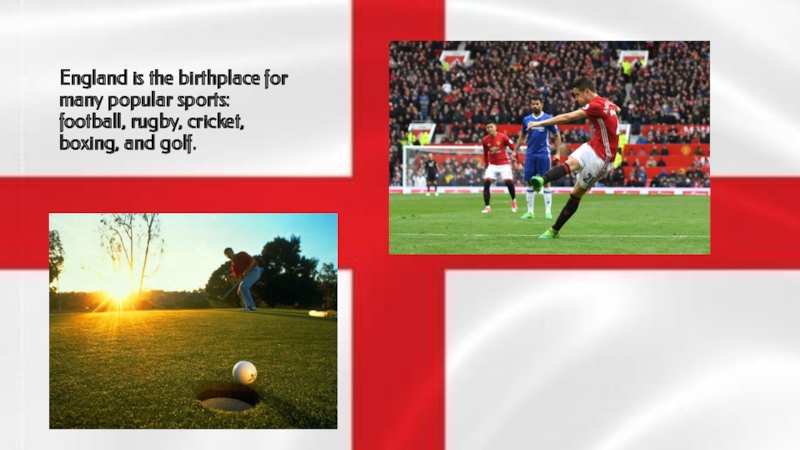England is the birthplace for many popular sports: football, rugby, cricket, boxing, and golf.