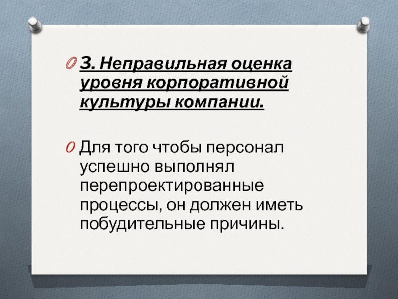 3. Неправильная оценка уровня корпоративной культуры компании. Для того чтобы персонал успешно выполнял перепроектированные процессы, он должен иметь