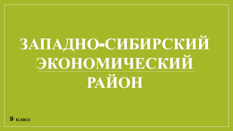 9 класс
ЗАПАДНО-СИБИРСКИЙ
ЭКОНОМИЧЕСКИЙ
РАЙОН