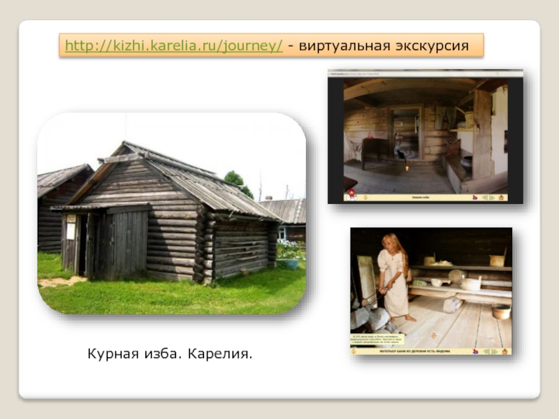 http://kizhi.karelia.ru/journey/ - виртуальная экскурсия Курная изба. Карелия.