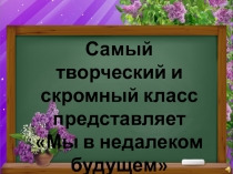 Самый творческий и скромный класс представляет
Мы в недалеком будущем