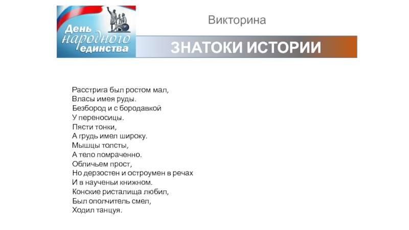 ВикторинаЗНАТОКИ ИСТОРИИРасстрига был ростом мал,Власы имея руды.Безбород и с бородавкойУ переносицы.Пясти тонки,А грудь имел широку.Мышцы толсты,А тело