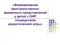 Формирование пространственно-временных представлений у детей с ОНР посредством дидактической игры