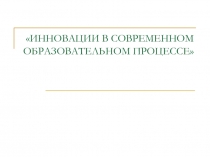 ИННОВАЦИИ В СОВРЕМЕННОМ ОБРАЗОВАТЕЛЬНОМ ПРОЦЕССЕ