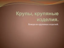 Крупы, крупяные изделия.