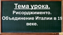 Тема урока.
Рисорджименто. Объединение Италии в 19 веке