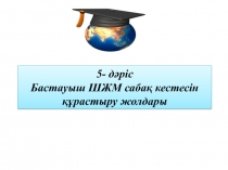 5- дәріс Бастауыш ШЖМ сабақ кестесін құрастыру жолдары