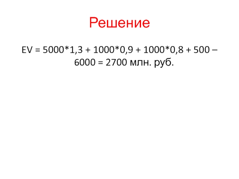 РешениеEV = 5000*1,3 + 1000*0,9 + 1000*0,8 + 500 – 6000 = 2700 млн. руб.