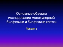 Основные объекты исследования молекулярной биофизики и биофизики клетки
