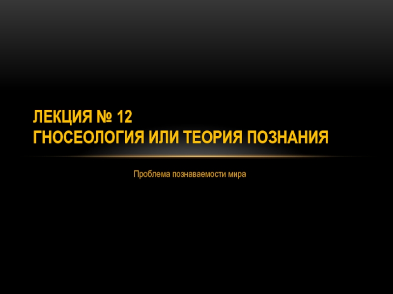 Лекция № 12 Гносеология или Теория познания