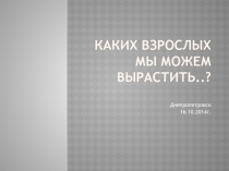Каких взрослых мы можем вырастить..?