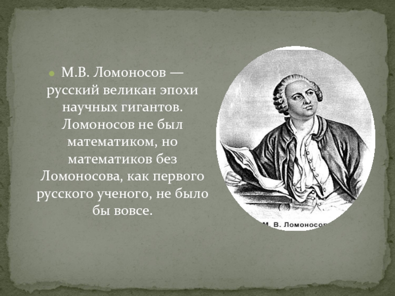 М.В. Ломоносов — русский великан эпохи научных гигантов. Ломоносов не был математиком, но математиков без Ломоносова, как