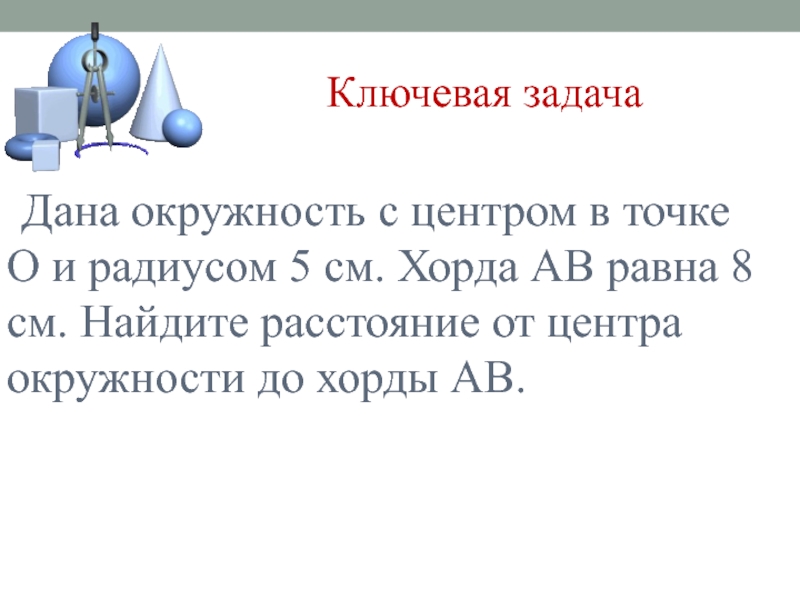 Ключевая задача Дана окружность с центром в точке О и радиусом 5 см. Хорда АВ равна 8