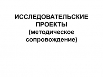 ИССЛЕДОВАТЕЛЬСКИЕ ПРОЕКТЫ (методическое сопровождение)