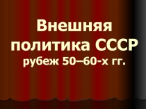 Внешняя политика СССР рубеж 50–60-х гг