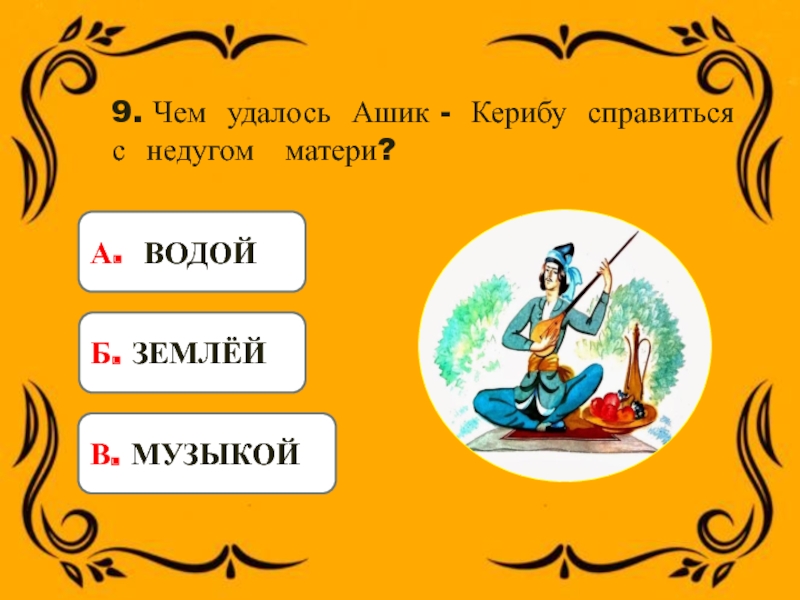 9. Чем удалось Ашик - Керибу справиться с недугом матери?А. ВОДОЙБ. ЗЕМЛЁЙВ. МУЗЫКОЙ