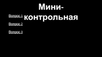 Мини-контрольная
Вопрос 1
Вопрос 2 Вопрос 3