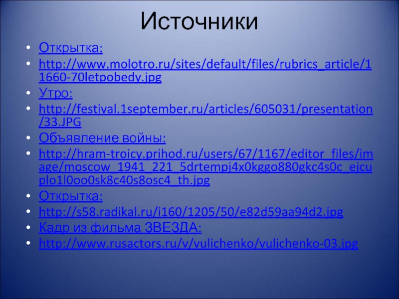 Источники Открытка:http://www.molotro.ru/sites/default/files/rubrics_article/11660-70letpobedy.jpgУтро: http://festival.1september.ru/articles/605031/presentation/33.JPGОбъявление войны:http://hram-troicy.prihod.ru/users/67/1167/editor_files/image/moscow_1941_221_5drtempj4x0kggo880gkc4s0c_ejcuplo1l0oo0sk8c40s8osc4_th.jpgОткрытка: http://s58.radikal.ru/i160/1205/50/e82d59aa94d2.jpgКадр из фильма ЗВЕЗДА:http://www.rusactors.ru/v/vulichenko/vulichenko-03.jpg