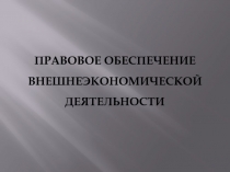 ПРАВОВОЕ ОБЕСПЕЧЕНИЕ ВНЕШНЕЭКОНОМИЧЕСКОЙ ДЕЯТЕЛЬНОСТИ