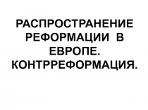 РАСПРОСТРАНЕНИЕ РЕФОРМАЦИИ В ЕВРОПЕ. КОНТРРЕФОРМАЦИЯ