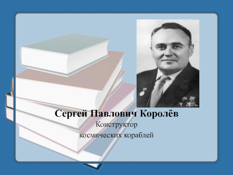 С. П. Королёв- конструктор космических кораблей
