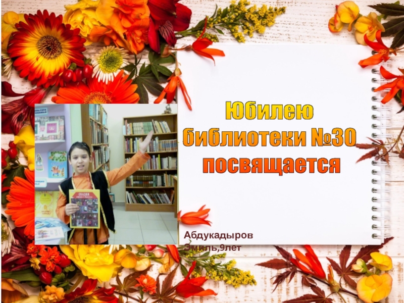 Абдукадыров Эмиль,9лет
Юбилею
библиотеки №30
посвящается