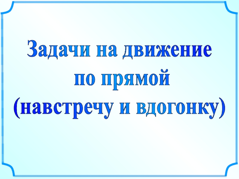 Задачи на движение
по прямой
(навстречу и вдогонку)