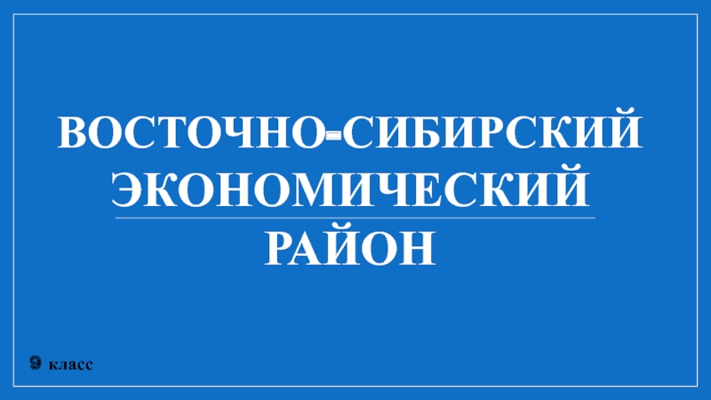 9 класс
ВОСТОЧНО-СИБИРСКИЙ
ЭКОНОМИЧЕСКИЙ
РАЙОН