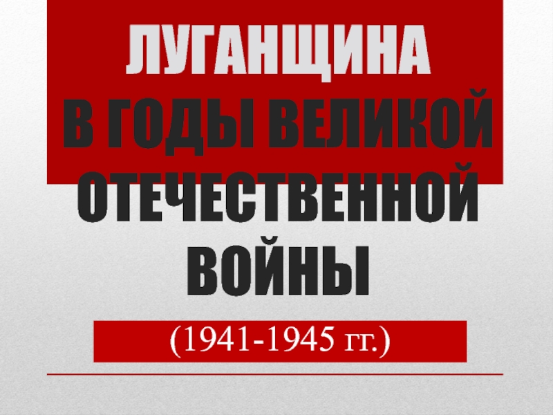 Презентация ЛУГАНЩИНА В ГОДЫ ВЕЛИКОЙ ОТЕЧЕСТВЕННОЙ ВОЙНЫ