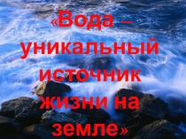 Вода – уникальный источник жизни на земле
Подготовила ученица 8 класса МКОУ