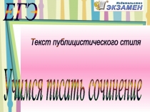 ЕГЭ
Учимся писать сочинение
Текст публицистического стиля