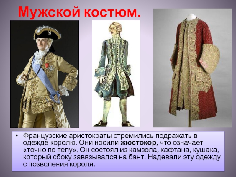 Мужской костюм.Французские аристократы стремились подражать в одежде королю. Они носили жюстокор, что означает «точно по телу». Он