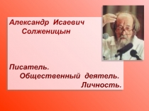 Александр Исаевич Солженицын. Писатель. Общественный деятель. Личность
