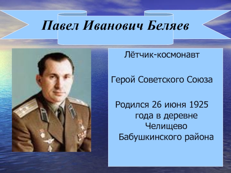 Павел Иванович БеляевЛётчик-космонавтГерой Советского СоюзаРодился 26 июня 1925 года в деревне Челищево Бабушкинского района