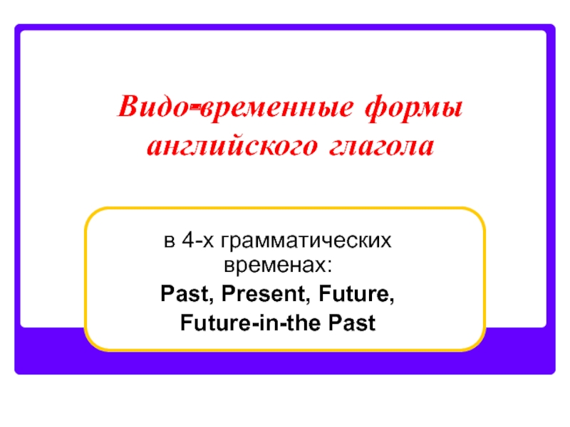 Видо-временные формы английского глагола в 4-х грамматических временах: Past, Present, Future, Future-in-the Past