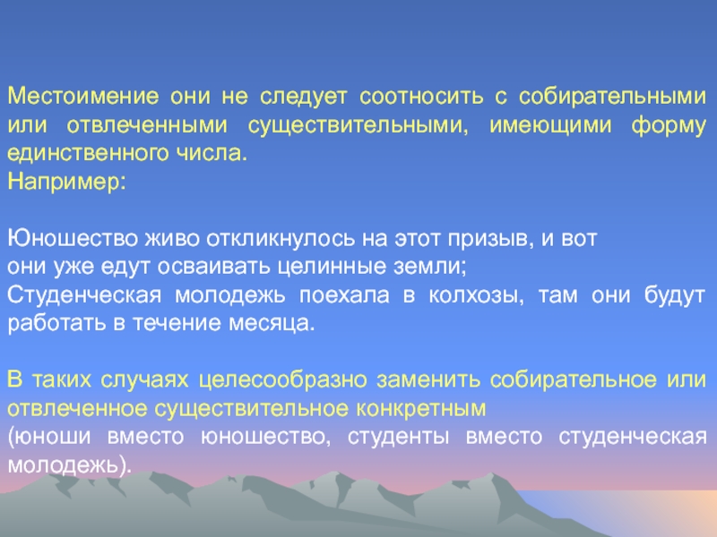 Местоимение они не следует соотносить с собирательными или отвлеченными существительными, имеющими форму единственного числа. Например: Юношество живо