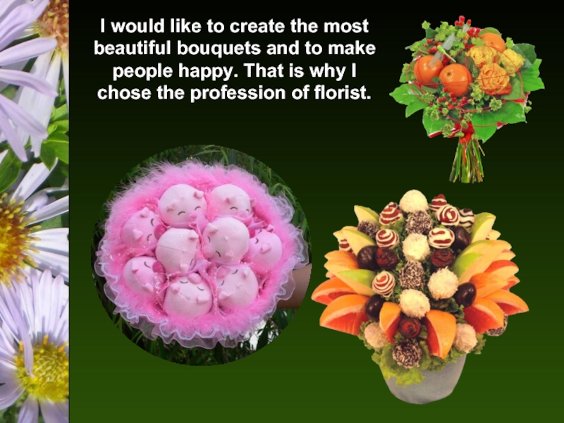 I would like to create the most beautiful bouquets and to make people happy. That is why