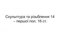 Скульптура та різьблення 14 – першої пол. 16 ст