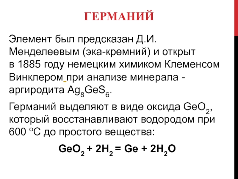 ГЕРМАНИЙЭлемент был предсказан Д.И.Менделеевым (эка-кремний) и открыт в 1885 году немецким химиком Клеменсом Винклером при анализе минерала - аргиродита Ag8GeS6.Германий выделяют