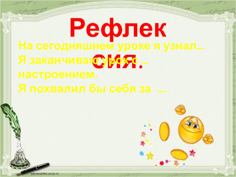 Рефлексия.На сегодняшнем уроке я узнал…Я заканчиваю урок с … настроением.Я похвалил бы себя за ….