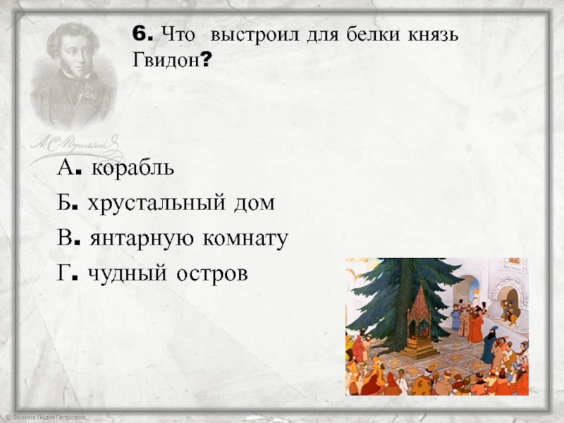 6. Что выстроил для белки князь Гвидон?А. корабльБ. хрустальный домВ. янтарную комнатуГ. чудный остров