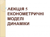 ЛЕКЦІЯ 5 ЕКОНОМЕТРИЧНІ МОДЕЛІ ДИНАМІКИ