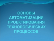 ОСНОВЫ АВТОМАТИЗАЦИИ ПРОЕКТИРОВАНИЯ ТЕХНОЛОГИЧЕСКИХ ПРОЦЕССОВ