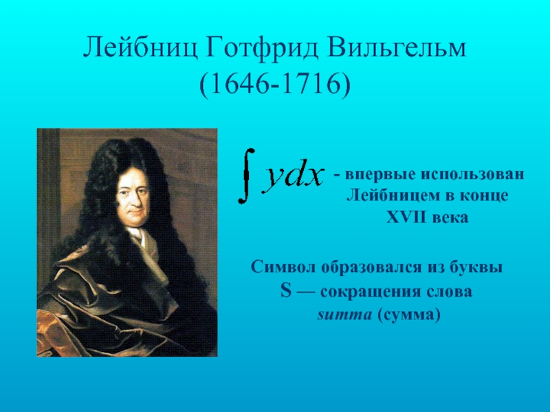 Лейбниц Готфрид Вильгельм (1646-1716) впервые использован Лейбницем в конце XVII векаСимвол образовался из буквы S — сокращения