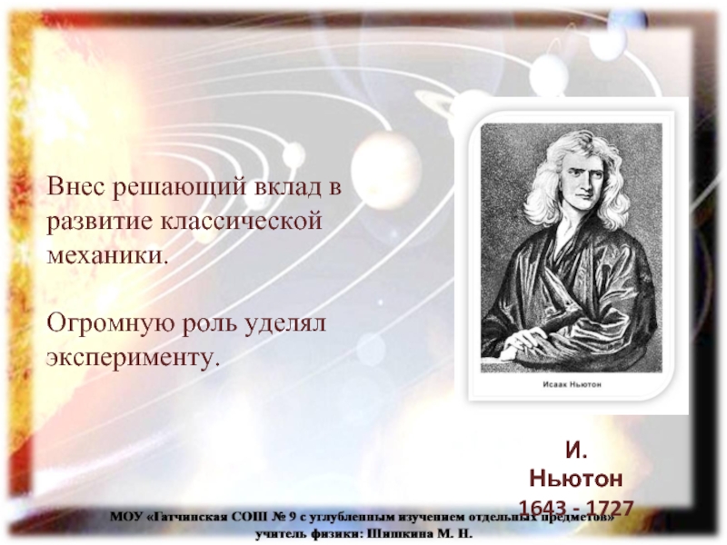 Внес решающий вклад в развитие классической механики. Огромную роль уделял эксперименту.И. Ньютон 1643 - 1727