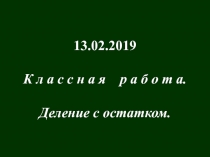 13.02.2019
К л а с с н а я р а б о т а.
Деление с остатком