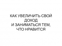 КАК УВЕЛИЧИТЬ СВОЙ ДОХОД И ЗАНИМАТЬСЯ ТЕМ, ЧТО НРАВИТСЯ