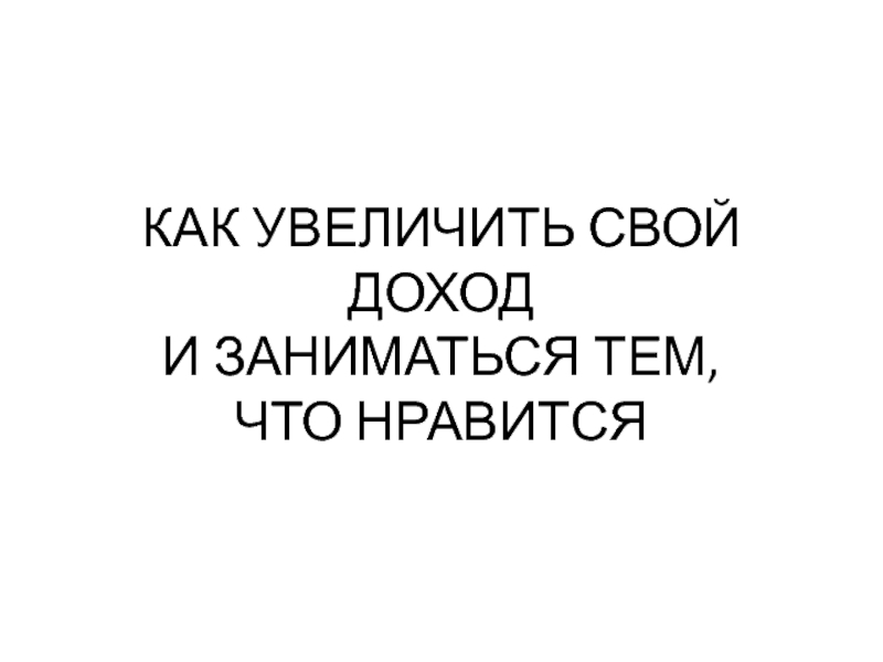 КАК УВЕЛИЧИТЬ СВОЙ ДОХОД И ЗАНИМАТЬСЯ ТЕМ, ЧТО НРАВИТСЯ