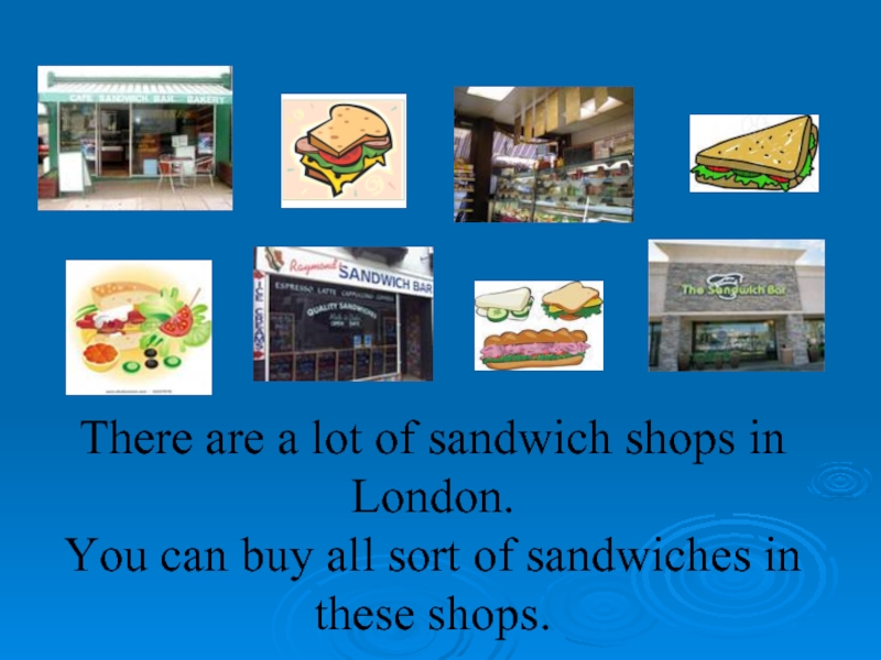 There are a lot of sandwich shops in London. You can buy all sort of sandwiches in